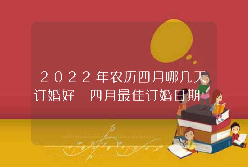 2022年农历四月哪几天订婚好 四月最佳订婚日期